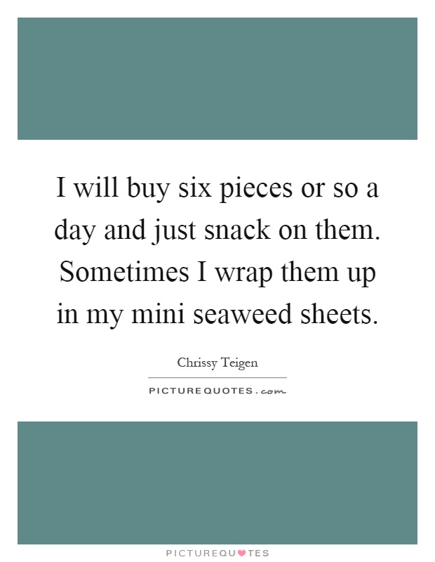 I will buy six pieces or so a day and just snack on them. Sometimes I wrap them up in my mini seaweed sheets Picture Quote #1