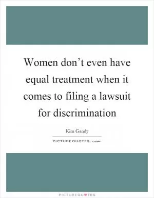 Women don’t even have equal treatment when it comes to filing a lawsuit for discrimination Picture Quote #1