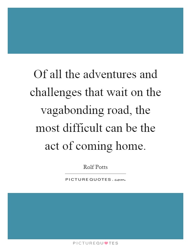 Of all the adventures and challenges that wait on the vagabonding road, the most difficult can be the act of coming home Picture Quote #1
