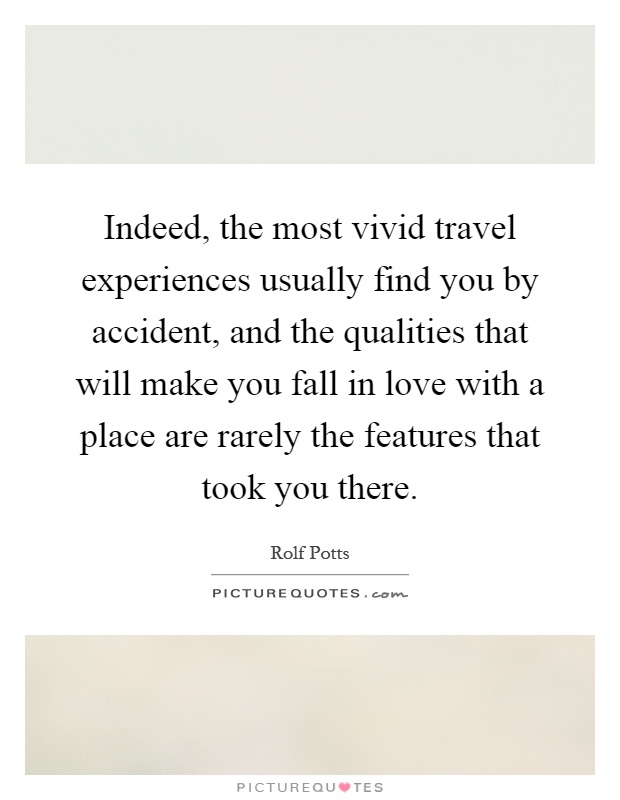 Indeed, the most vivid travel experiences usually find you by accident, and the qualities that will make you fall in love with a place are rarely the features that took you there Picture Quote #1