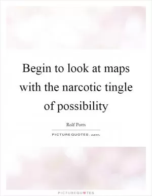 Begin to look at maps with the narcotic tingle of possibility Picture Quote #1
