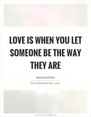 Love is when you let someone be the way they are Picture Quote #1