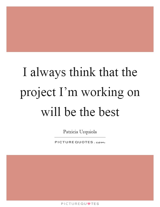 I always think that the project I'm working on will be the best Picture Quote #1