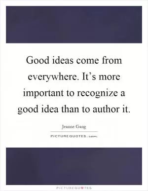 Good ideas come from everywhere. It’s more important to recognize a good idea than to author it Picture Quote #1