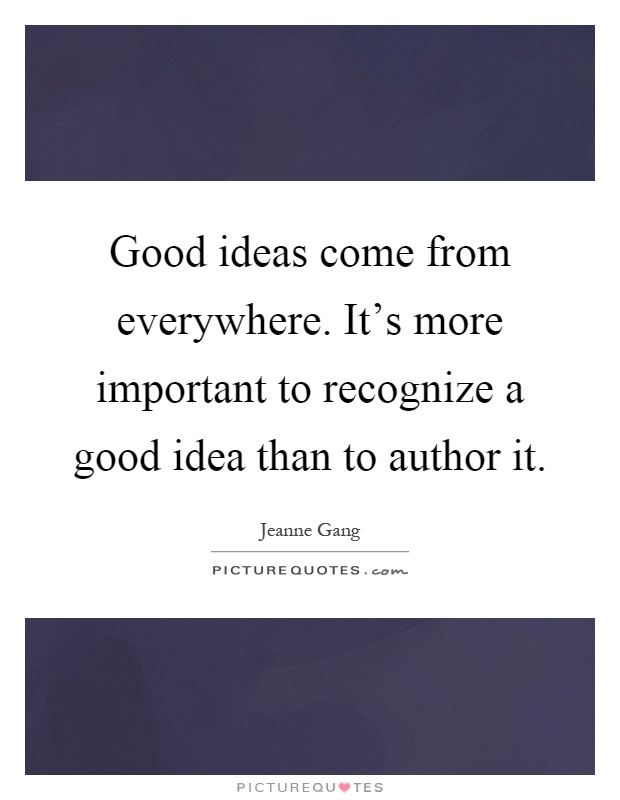 Good ideas come from everywhere. It's more important to recognize a good idea than to author it Picture Quote #1