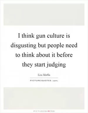 I think gun culture is disgusting but people need to think about it before they start judging Picture Quote #1