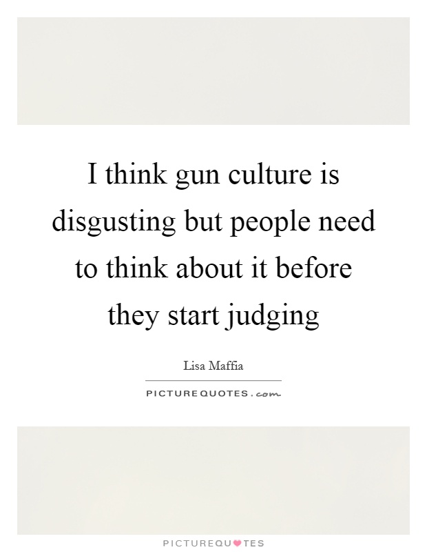I think gun culture is disgusting but people need to think about it before they start judging Picture Quote #1