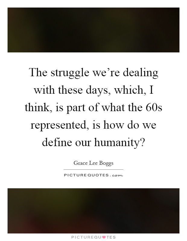 The struggle we're dealing with these days, which, I think, is part of what the 60s represented, is how do we define our humanity? Picture Quote #1
