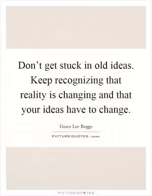 Don’t get stuck in old ideas. Keep recognizing that reality is changing and that your ideas have to change Picture Quote #1