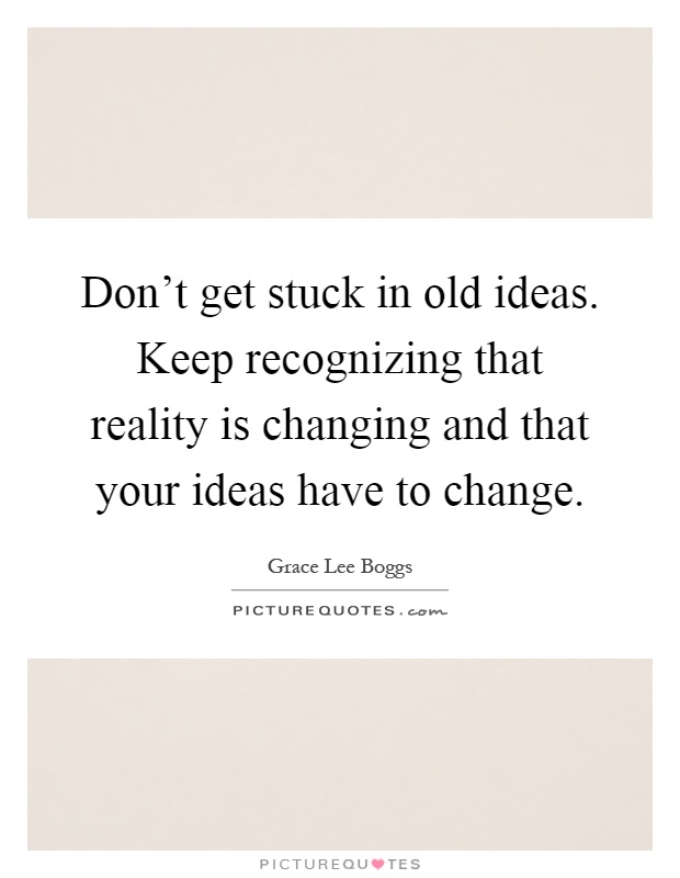 Don't get stuck in old ideas. Keep recognizing that reality is changing and that your ideas have to change Picture Quote #1