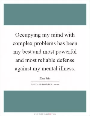 Occupying my mind with complex problems has been my best and most powerful and most reliable defense against my mental illness Picture Quote #1