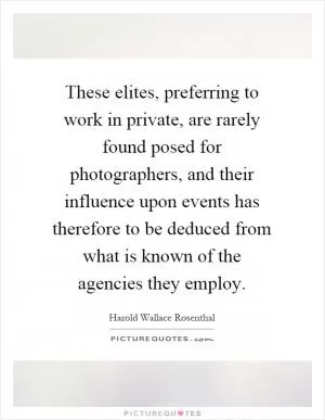 These elites, preferring to work in private, are rarely found posed for photographers, and their influence upon events has therefore to be deduced from what is known of the agencies they employ Picture Quote #1