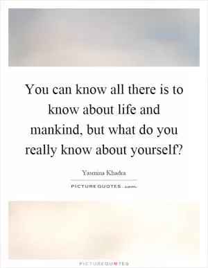 You can know all there is to know about life and mankind, but what do you really know about yourself? Picture Quote #1