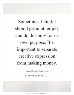 Sometimes I think I should get another job, and do this only for its own purpose. It’s important to separate creative expression from making money Picture Quote #1