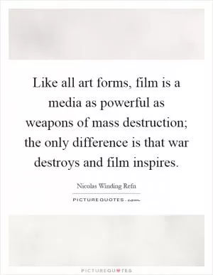 Like all art forms, film is a media as powerful as weapons of mass destruction; the only difference is that war destroys and film inspires Picture Quote #1