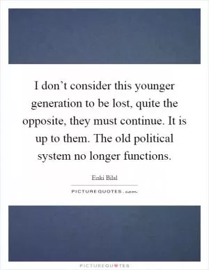 I don’t consider this younger generation to be lost, quite the opposite, they must continue. It is up to them. The old political system no longer functions Picture Quote #1