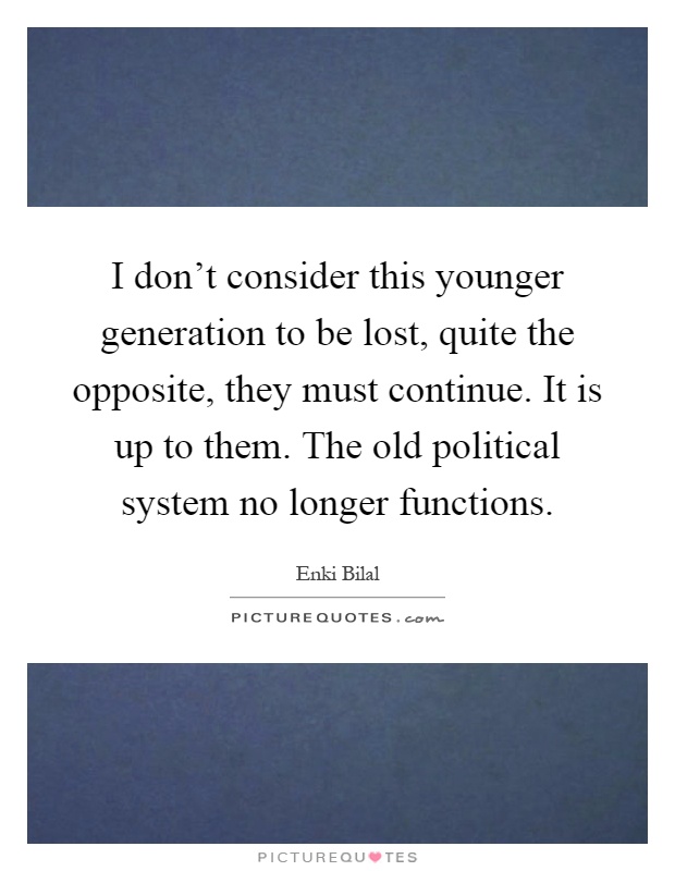 I don't consider this younger generation to be lost, quite the opposite, they must continue. It is up to them. The old political system no longer functions Picture Quote #1