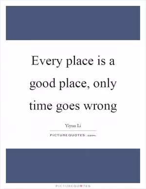 Every place is a good place, only time goes wrong Picture Quote #1