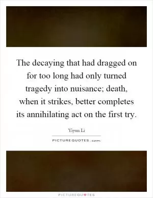 The decaying that had dragged on for too long had only turned tragedy into nuisance; death, when it strikes, better completes its annihilating act on the first try Picture Quote #1