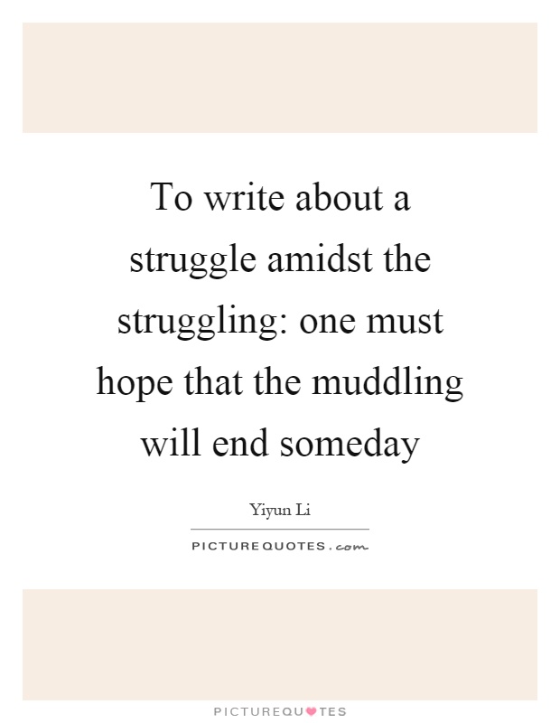 To write about a struggle amidst the struggling: one must hope that the muddling will end someday Picture Quote #1