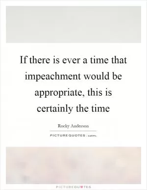 If there is ever a time that impeachment would be appropriate, this is certainly the time Picture Quote #1