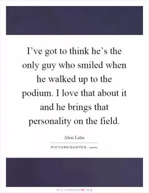 I’ve got to think he’s the only guy who smiled when he walked up to the podium. I love that about it and he brings that personality on the field Picture Quote #1