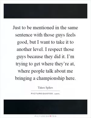 Just to be mentioned in the same sentence with those guys feels good, but I want to take it to another level. I respect those guys because they did it. I’m trying to get where they’re at, where people talk about me bringing a championship here Picture Quote #1