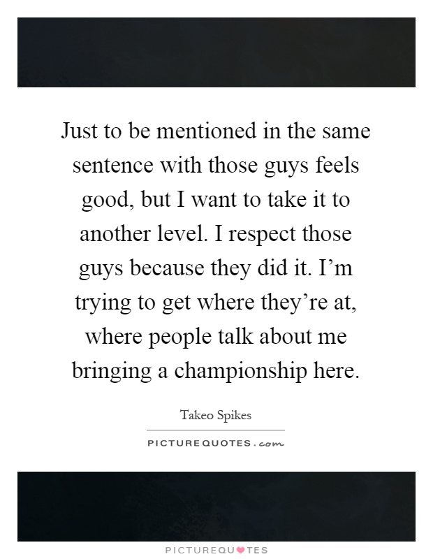 Just to be mentioned in the same sentence with those guys feels good, but I want to take it to another level. I respect those guys because they did it. I'm trying to get where they're at, where people talk about me bringing a championship here Picture Quote #1