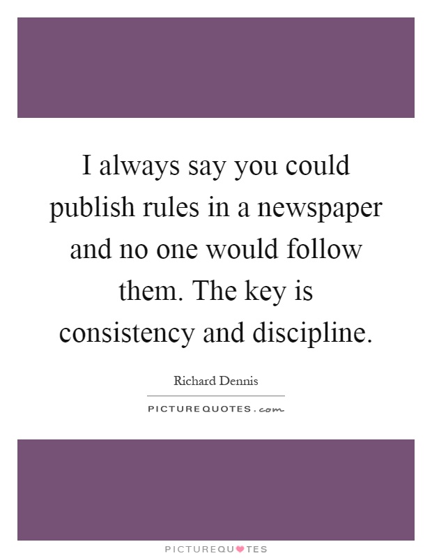 I always say you could publish rules in a newspaper and no one would follow them. The key is consistency and discipline Picture Quote #1
