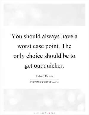 You should always have a worst case point. The only choice should be to get out quicker Picture Quote #1
