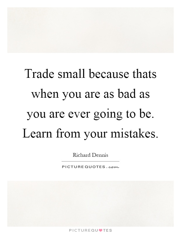 Trade small because thats when you are as bad as you are ever going to be. Learn from your mistakes Picture Quote #1