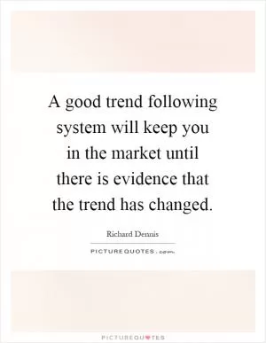 A good trend following system will keep you in the market until there is evidence that the trend has changed Picture Quote #1