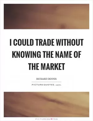 I could trade without knowing the name of the market Picture Quote #1