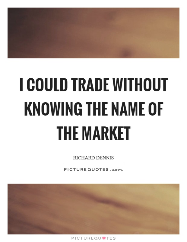 I could trade without knowing the name of the market Picture Quote #1