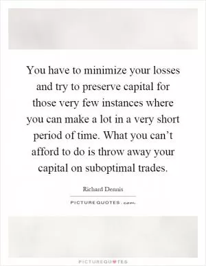 You have to minimize your losses and try to preserve capital for those very few instances where you can make a lot in a very short period of time. What you can’t afford to do is throw away your capital on suboptimal trades Picture Quote #1