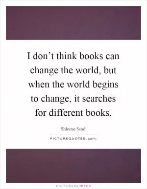I don’t think books can change the world, but when the world begins to change, it searches for different books Picture Quote #1