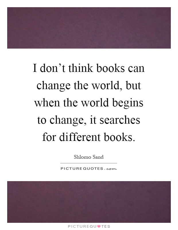 I don't think books can change the world, but when the world begins to change, it searches for different books Picture Quote #1