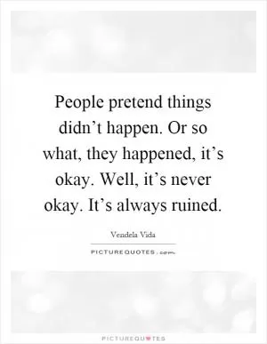 People pretend things didn’t happen. Or so what, they happened, it’s okay. Well, it’s never okay. It’s always ruined Picture Quote #1