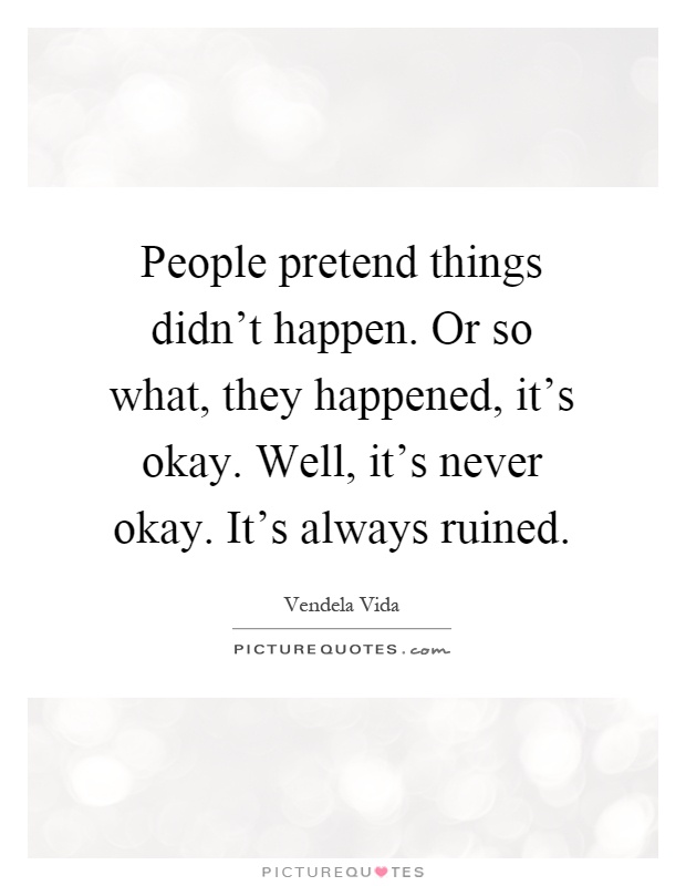 People pretend things didn't happen. Or so what, they happened, it's okay. Well, it's never okay. It's always ruined Picture Quote #1