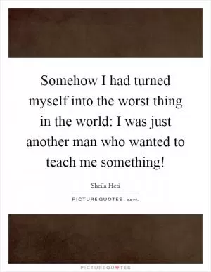 Somehow I had turned myself into the worst thing in the world: I was just another man who wanted to teach me something! Picture Quote #1