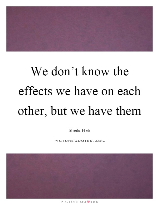 We don't know the effects we have on each other, but we have them Picture Quote #1