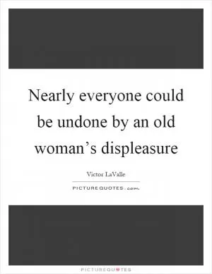 Nearly everyone could be undone by an old woman’s displeasure Picture Quote #1
