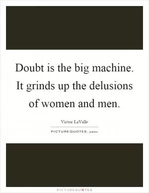 Doubt is the big machine. It grinds up the delusions of women and men Picture Quote #1