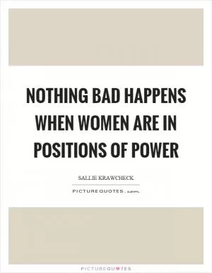 Nothing bad happens when women are in positions of power Picture Quote #1