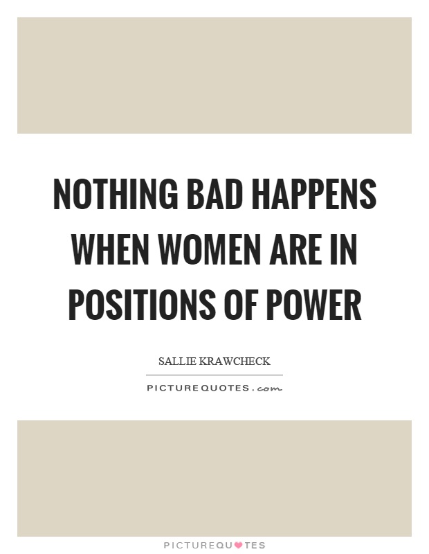 Nothing bad happens when women are in positions of power Picture Quote #1