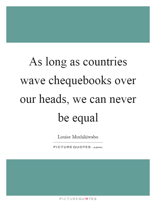 As long as countries wave chequebooks over our heads, we can never be equal Picture Quote #1
