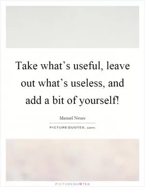 Take what’s useful, leave out what’s useless, and add a bit of yourself! Picture Quote #1