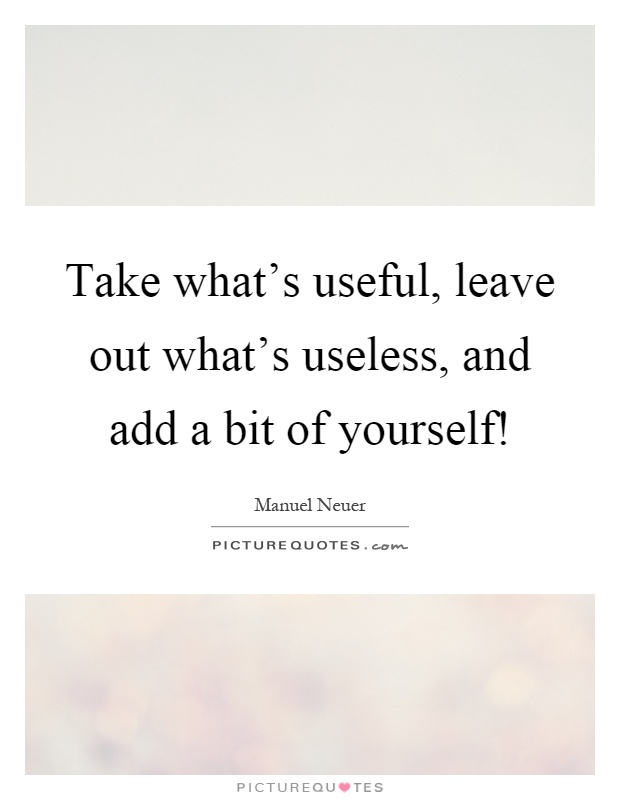 Take what's useful, leave out what's useless, and add a bit of yourself! Picture Quote #1
