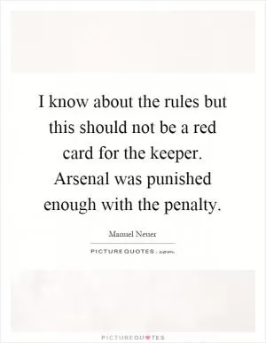 I know about the rules but this should not be a red card for the keeper. Arsenal was punished enough with the penalty Picture Quote #1