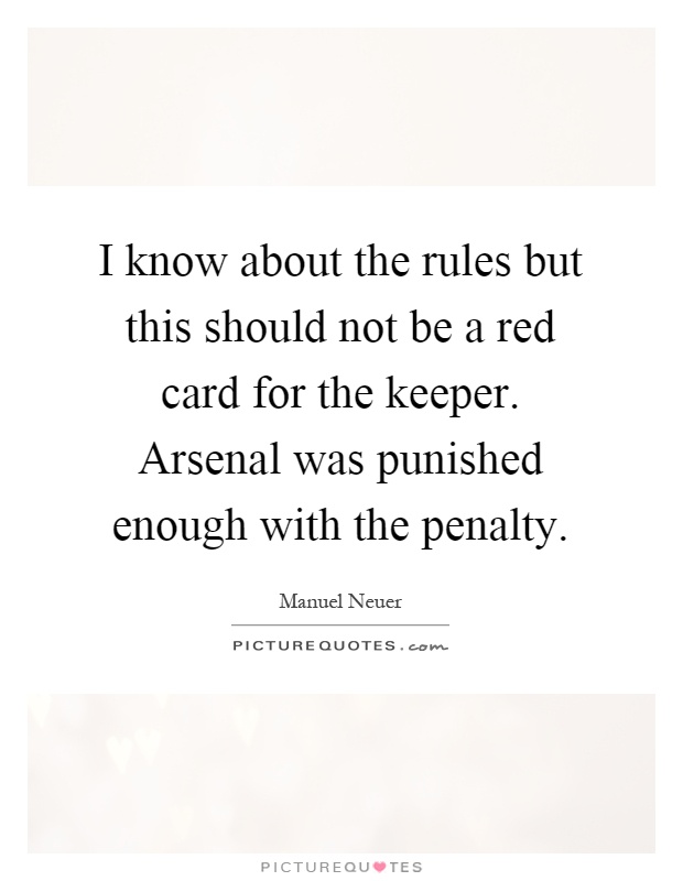 I know about the rules but this should not be a red card for the keeper. Arsenal was punished enough with the penalty Picture Quote #1